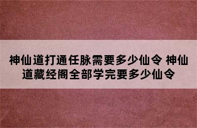 神仙道打通任脉需要多少仙令 神仙道藏经阁全部学完要多少仙令